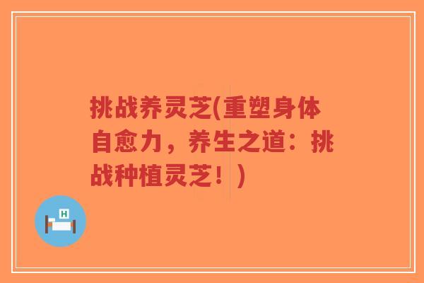 挑战养灵芝(重塑身体自愈力,养生之道:挑战种植灵芝!)-第1张图片-超越 挑战养灵芝(重塑身体自愈力,养生之道:挑战种植灵芝!)-第1张图片-超越