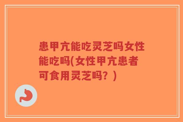 患甲亢能吃灵芝吗女性能吃吗(女性甲亢患者可食用灵芝吗?)-第1张图片-超越 患甲亢能吃灵芝吗女性能吃吗(女性甲亢患者可食用灵芝吗?)-第1张图片-超越