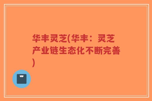 华丰灵芝(华丰:灵芝产业链生态化不断完善)-第1张图片-超越 华丰灵芝(华丰:灵芝产业链生态化不断完善)-第1张图片-超越