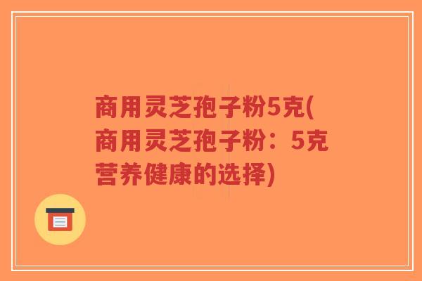 商用灵芝孢子粉5克(商用灵芝孢子粉:5克营养健康的选择)-第1张图片-超越 商用灵芝孢子粉5克(商用灵芝孢子粉:5克营养健康的选择)-第1张图片-超越