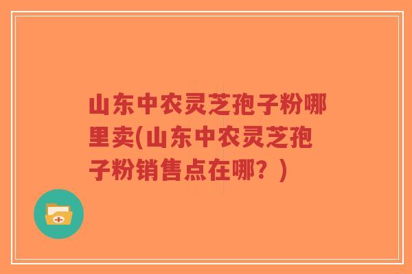 山东中农灵芝孢子粉哪里卖(山东中农灵芝孢子粉销售点在哪?)-第1张图片-超越 山东中农灵芝孢子粉哪里卖(山东中农灵芝孢子粉销售点在哪?)-第1张图片-超越