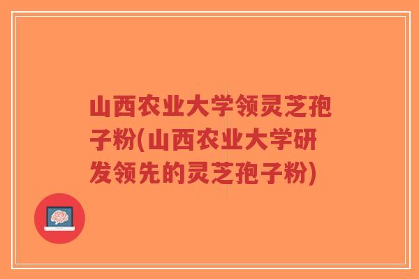 山西农业大学领灵芝孢子粉(山西农业大学研发领先的灵芝孢子粉)-第1张图片-超越 山西农业大学领灵芝孢子粉(山西农业大学研发领先的灵芝孢子粉)-第1张图片-超越