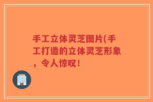 手工立体灵芝图片(手工打造的立体灵芝形象,令人惊叹!-第1张图片-超越 手工立体灵芝图片(手工打造的立体灵芝形象,令人惊叹!-第1张图片-超越