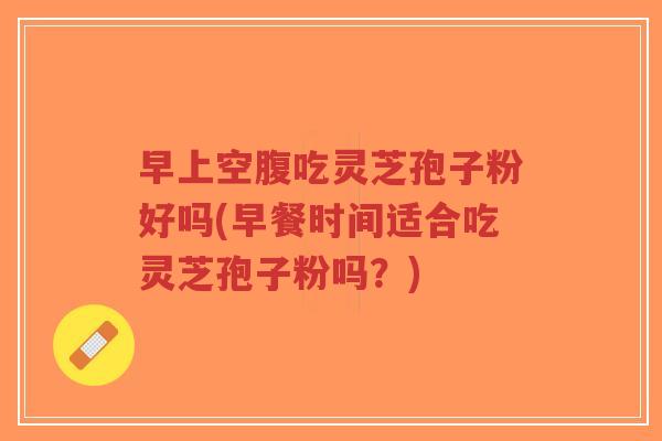 早上空腹吃灵芝孢子粉好吗(早餐时间适合吃灵芝孢子粉吗？)-第1张图片-超越