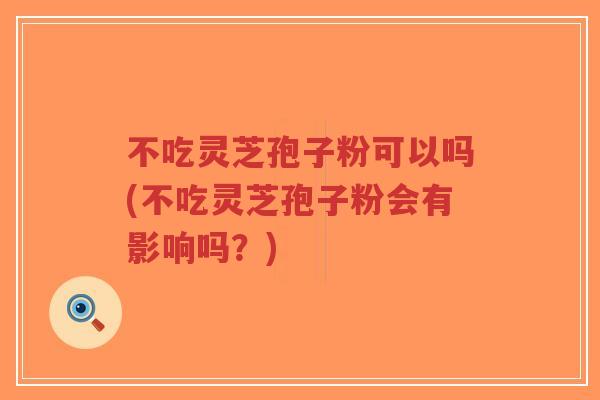 不吃灵芝孢子粉可以吗(不吃灵芝孢子粉会有影响吗？)-第1张图片-超越