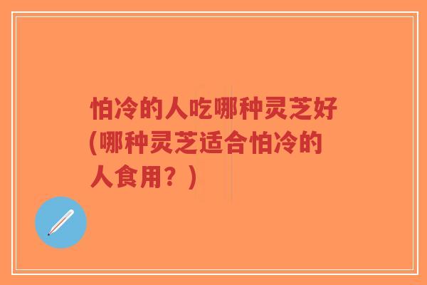 怕冷的人吃哪种灵芝好(哪种灵芝适合怕冷的人食用?)-第1张图片-超越 怕冷的人吃哪种灵芝好(哪种灵芝适合怕冷的人食用?)-第1张图片-超越