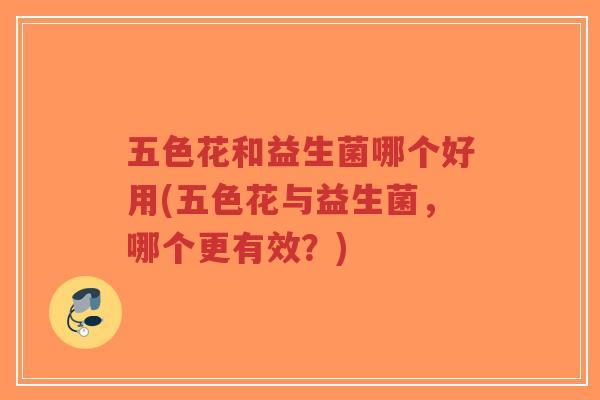 五色花和益生菌哪个好用(五色花与益生菌,哪个更有效?)-第1张图片-超越 五色花和益生菌哪个好用(五色花与益生菌,哪个更有效?)-第1张图片-超越