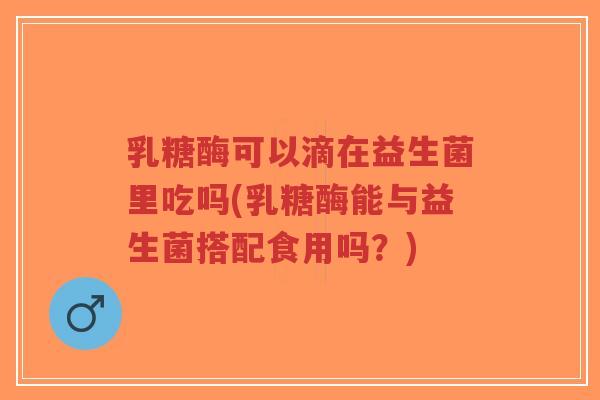 乳糖酶可以滴在益生菌里吃吗(乳糖酶能与益生菌搭配食用吗?)-第1张图片-超越 乳糖酶可以滴在益生菌里吃吗(乳糖酶能与益生菌搭配食用吗?)-第1张图片-超越