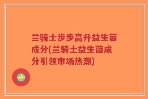 兰骑士步步高升益生菌成分(兰骑士益生菌成分引领市场热潮)-第1张图片-超越 兰骑士步步高升益生菌成分(兰骑士益生菌成分引领市场热潮)-第1张图片-超越