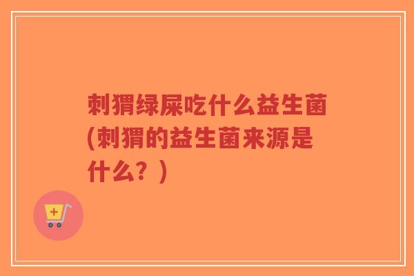 刺猬绿屎吃什么益生菌(刺猬的益生菌来源是什么?)-第1张图片-超越 刺猬绿屎吃什么益生菌(刺猬的益生菌来源是什么?)-第1张图片-超越