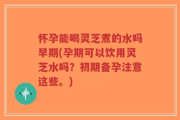 怀孕能喝灵芝煮的水吗早期(孕期可以饮用灵芝水吗?初期备孕注意这些。)-第1张图片-超越 怀孕能喝灵芝煮的水吗早期(孕期可以饮用灵芝水吗?初期备孕注意这些。)-第1张图片-超越