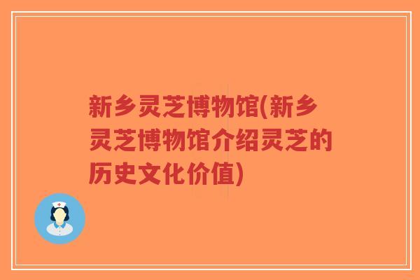 新乡灵芝博物馆(新乡灵芝博物馆介绍灵芝的历史文化价值)-第1张图片-超越 新乡灵芝博物馆(新乡灵芝博物馆介绍灵芝的历史文化价值)-第1张图片-超越