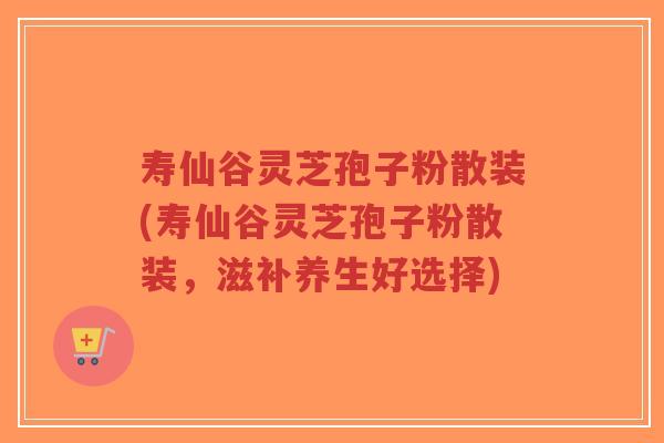 寿仙谷灵芝孢子粉散装(寿仙谷灵芝孢子粉散装,滋补养生好选择)-第1张图片-超越 寿仙谷灵芝孢子粉散装(寿仙谷灵芝孢子粉散装,滋补养生好选择)-第1张图片-超越