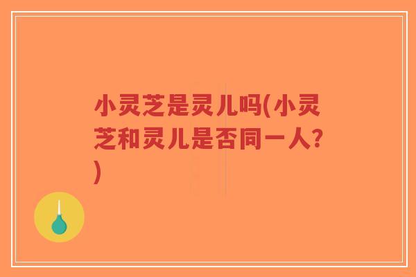 小灵芝是灵儿吗(小灵芝和灵儿是否同一人?)-第1张图片-超越 小灵芝是灵儿吗(小灵芝和灵儿是否同一人?)-第1张图片-超越
