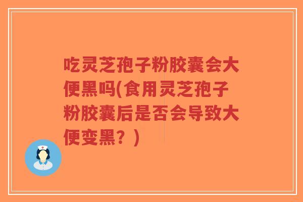 吃灵芝孢子粉胶囊会大便黑吗(食用灵芝孢子粉胶囊后是否会导致大便变黑?)-第1张图片-超越 吃灵芝孢子粉胶囊会大便黑吗(食用灵芝孢子粉胶囊后是否会导致大便变黑?)-第1张图片-超越