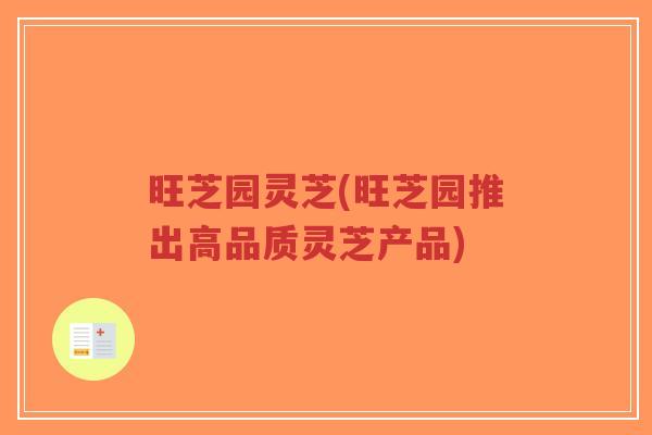 旺芝园灵芝(旺芝园推出高品质灵芝产品)-第1张图片-超越 旺芝园灵芝(旺芝园推出高品质灵芝产品)-第1张图片-超越