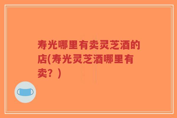 寿光哪里有卖灵芝酒的店(寿光灵芝酒哪里有卖?)-第1张图片-超越 寿光哪里有卖灵芝酒的店(寿光灵芝酒哪里有卖?)-第1张图片-超越
