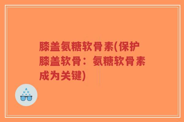 膝盖氨糖软骨素(保护膝盖软骨:氨糖软骨素成为关键)-第1张图片-超越 膝盖氨糖软骨素(保护膝盖软骨:氨糖软骨素成为关键)-第1张图片-超越