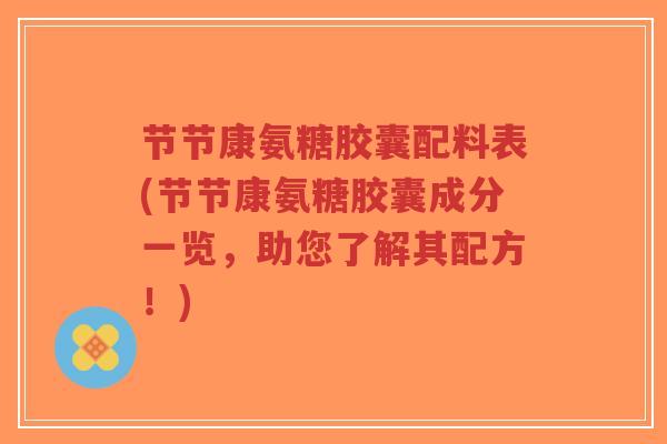 节节康氨糖胶囊配料表(节节康氨糖胶囊成分一览,助您了解其配方!)-第1张图片-超越 节节康氨糖胶囊配料表(节节康氨糖胶囊成分一览,助您了解其配方!)-第1张图片-超越
