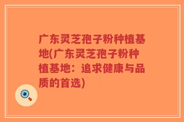 广东灵芝孢子粉种植基地(广东灵芝孢子粉种植基地:追求健康与品质的首选)-第1张图片-超越 广东灵芝孢子粉种植基地(广东灵芝孢子粉种植基地:追求健康与品质的首选)-第1张图片-超越
