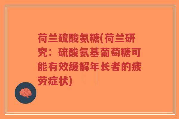 荷兰硫酸氨糖(荷兰研究:硫酸氨基葡萄糖可能有效缓解年长者的疲劳症状)-第1张图片-超越 荷兰硫酸氨糖(荷兰研究:硫酸氨基葡萄糖可能有效缓解年长者的疲劳症状)-第1张图片-超越