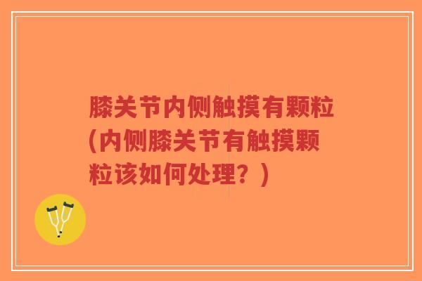 膝关节内侧触摸有颗粒(内侧膝关节有触摸颗粒该如何处理？)-第1张图片-超越