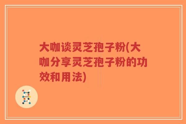 大咖谈灵芝孢子粉(大咖分享灵芝孢子粉的功效和用法)-第1张图片-超越 大咖谈灵芝孢子粉(大咖分享灵芝孢子粉的功效和用法)-第1张图片-超越