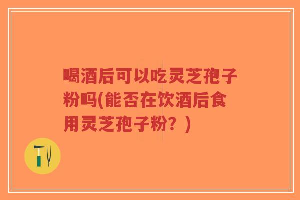 喝酒后可以吃灵芝孢子粉吗(能否在饮酒后食用灵芝孢子粉?)-第1张图片-超越 喝酒后可以吃灵芝孢子粉吗(能否在饮酒后食用灵芝孢子粉?)-第1张图片-超越