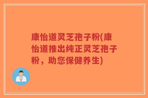 康怡道灵芝孢子粉(康怡道推出纯正灵芝孢子粉,助您保健养生)-第1张图片-超越 康怡道灵芝孢子粉(康怡道推出纯正灵芝孢子粉,助您保健养生)-第1张图片-超越