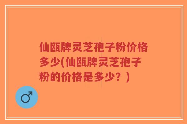 仙瓯牌灵芝孢子粉价格多少(仙瓯牌灵芝孢子粉的价格是多少?)-第1张图片-超越 仙瓯牌灵芝孢子粉价格多少(仙瓯牌灵芝孢子粉的价格是多少?)-第1张图片-超越