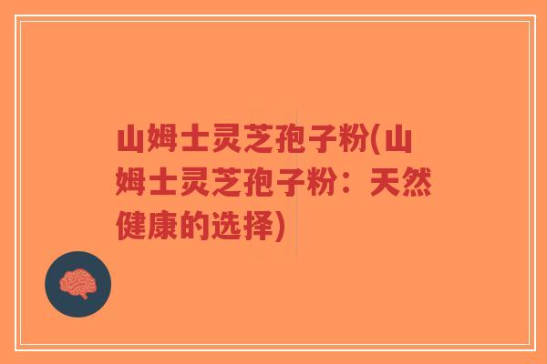 山姆士灵芝孢子粉(山姆士灵芝孢子粉：天然健康的选择)-第1张图片-超越