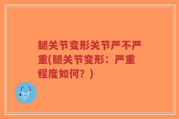 腿关节变形关节严不严重(腿关节变形：严重程度如何？)-第1张图片-超越