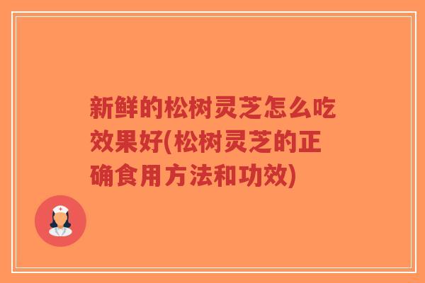 新鲜的松树灵芝怎么吃效果好(松树灵芝的正确食用方法和功效)-第1张图片-超越