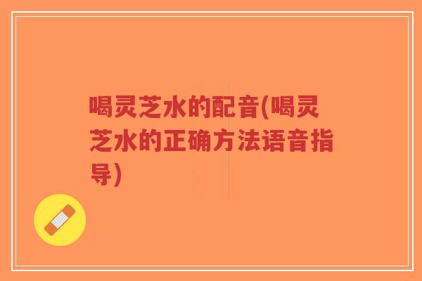 喝灵芝水的配音(喝灵芝水的正确方法语音指导)-第1张图片-超越 喝灵芝水的配音(喝灵芝水的正确方法语音指导)-第1张图片-超越