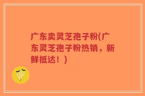 广东卖灵芝孢子粉(广东灵芝孢子粉热销,新鲜抵达!)-第1张图片-超越 广东卖灵芝孢子粉(广东灵芝孢子粉热销,新鲜抵达!)-第1张图片-超越