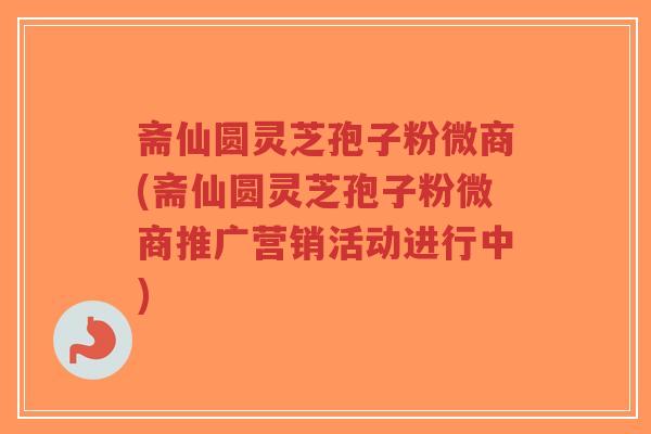 斋仙圆灵芝孢子粉微商(斋仙圆灵芝孢子粉微商推广营销活动进行中)-第1张图片-超越 斋仙圆灵芝孢子粉微商(斋仙圆灵芝孢子粉微商推广营销活动进行中)-第1张图片-超越