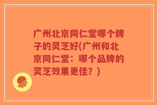 广州北京同仁堂哪个牌子的灵芝好(广州和北京同仁堂:哪个品牌的灵芝效果更佳?)-第1张图片-超越 广州北京同仁堂哪个牌子的灵芝好(广州和北京同仁堂:哪个品牌的灵芝效果更佳?)-第1张图片-超越
