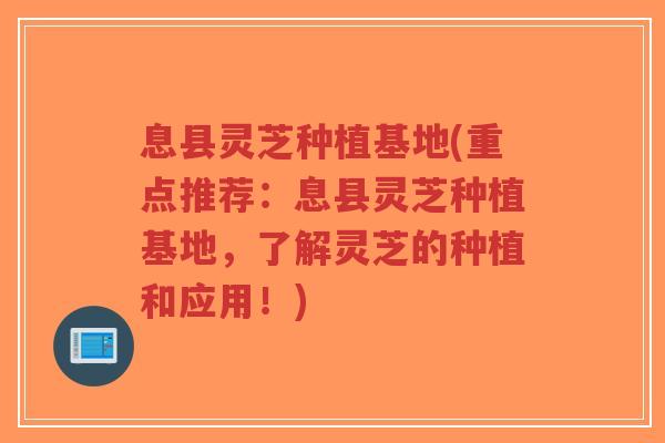 息县灵芝种植基地(重点推荐:息县灵芝种植基地,了解灵芝的种植和应用!)-第1张图片-超越 息县灵芝种植基地(重点推荐:息县灵芝种植基地,了解灵芝的种植和应用!)-第1张图片-超越