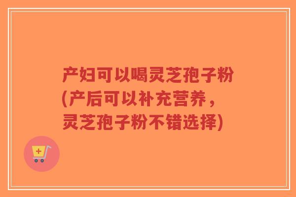 产妇可以喝灵芝孢子粉(产后可以补充营养,灵芝孢子粉不错选择)-第1张图片-超越 产妇可以喝灵芝孢子粉(产后可以补充营养,灵芝孢子粉不错选择)-第1张图片-超越