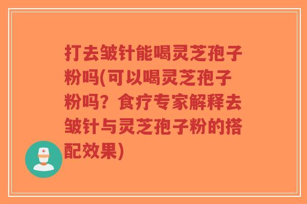 打去皱针能喝灵芝孢子粉吗(可以喝灵芝孢子粉吗？食疗专家解释去皱针与灵芝孢子粉的搭配效果)-第1张图片-超越