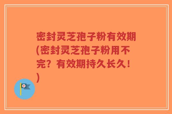 密封灵芝孢子粉有效期(密封灵芝孢子粉用不完?有效期持久长久!)-第1张图片-超越 密封灵芝孢子粉有效期(密封灵芝孢子粉用不完?有效期持久长久!)-第1张图片-超越