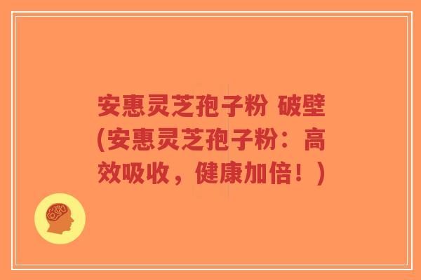 安惠灵芝孢子粉 破壁(安惠灵芝孢子粉:高效吸收,健康加倍!)-第1张图片-超越 安惠灵芝孢子粉 破壁(安惠灵芝孢子粉:高效吸收,健康加倍!)-第1张图片-超越