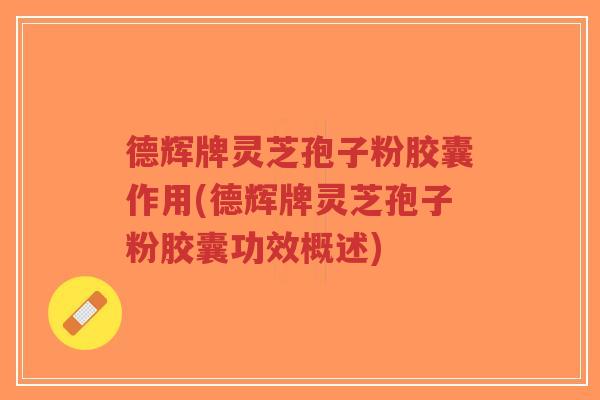 德辉牌灵芝孢子粉胶囊作用(德辉牌灵芝孢子粉胶囊功效概述)-第1张图片-超越 德辉牌灵芝孢子粉胶囊作用(德辉牌灵芝孢子粉胶囊功效概述)-第1张图片-超越