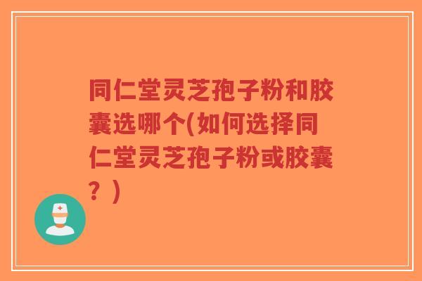 同仁堂灵芝孢子粉和胶囊选哪个(如何选择同仁堂灵芝孢子粉或胶囊？)-第1张图片-超越