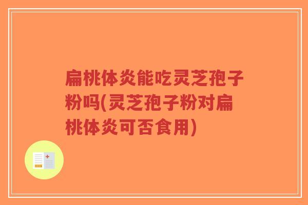 扁桃体炎能吃灵芝孢子粉吗(灵芝孢子粉对扁桃体炎可否食用)-第1张图片-超越
