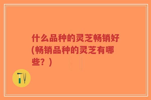 什么品种的灵芝畅销好(畅销品种的灵芝有哪些?)-第1张图片-超越 什么品种的灵芝畅销好(畅销品种的灵芝有哪些?)-第1张图片-超越