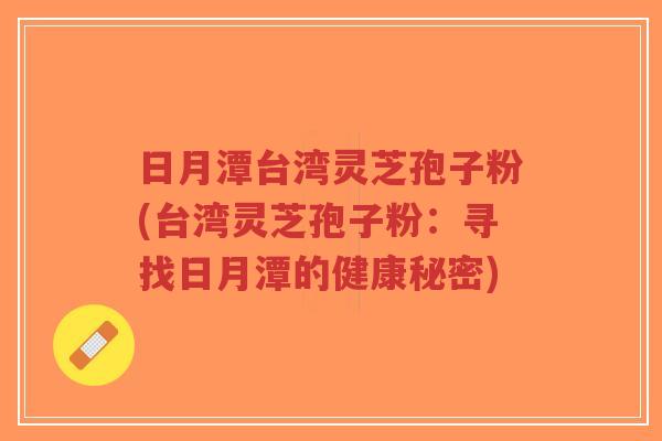 日月潭台湾灵芝孢子粉(台湾灵芝孢子粉:寻找日月潭的健康秘密)-第1张图片-超越 日月潭台湾灵芝孢子粉(台湾灵芝孢子粉:寻找日月潭的健康秘密)-第1张图片-超越