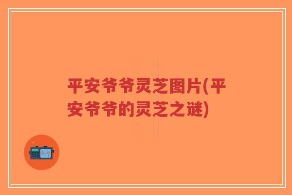 平安爷爷灵芝图片(平安爷爷的灵芝之谜)-第1张图片-超越 平安爷爷灵芝图片(平安爷爷的灵芝之谜)-第1张图片-超越