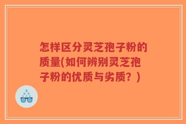 怎样区分灵芝孢子粉的质量(如何辨别灵芝孢子粉的优质与劣质?)-第1张图片-超越 怎样区分灵芝孢子粉的质量(如何辨别灵芝孢子粉的优质与劣质?)-第1张图片-超越