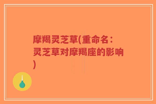 摩羯灵芝草(重命名:灵芝草对摩羯座的影响)-第1张图片-超越 摩羯灵芝草(重命名:灵芝草对摩羯座的影响)-第1张图片-超越